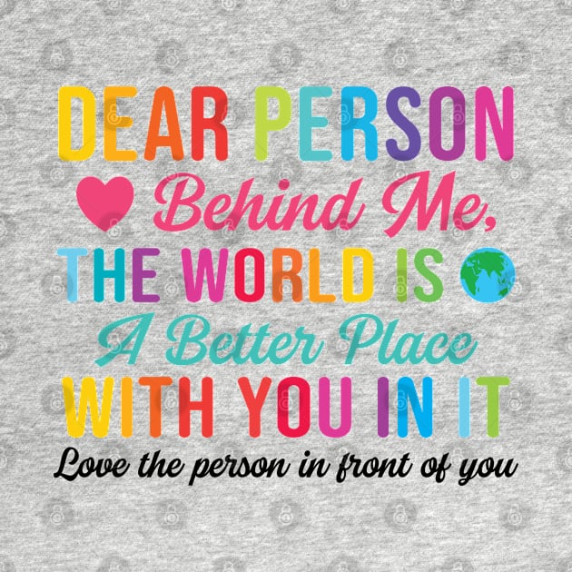 Dear Person Behind Me The World Is A Better Place With You (Back Print) by RiseInspired